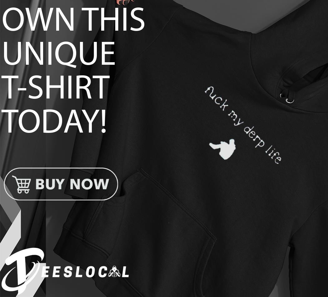 Fuck my derp life shirt, hoodie, sweater, long sleeve and tank top