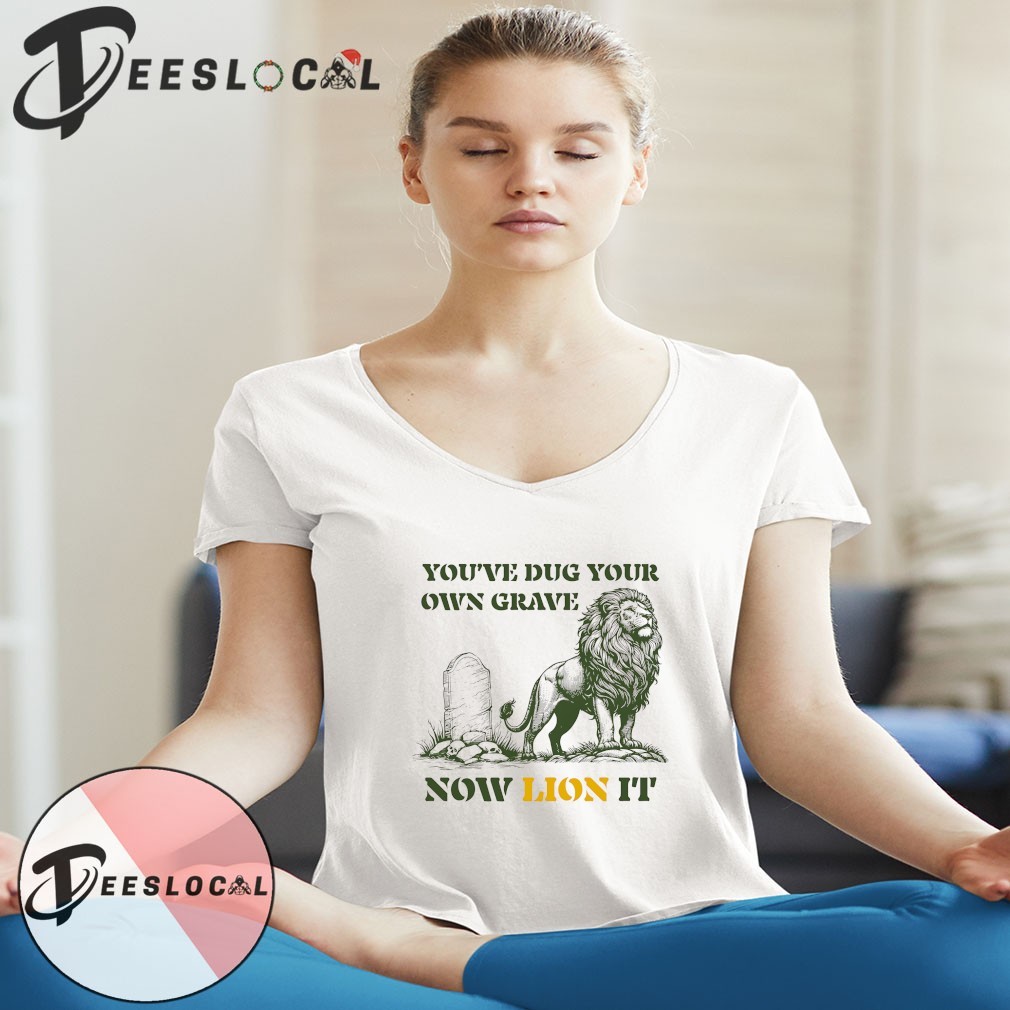 You've dug your own grave now Lion it shirt, hoodie, sweater