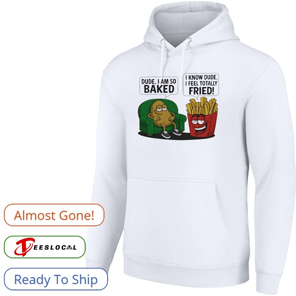 Potato Dude I am so baked I know dude I feel totally fried shirt, hoodie,  sweater, long sleeve and tank top