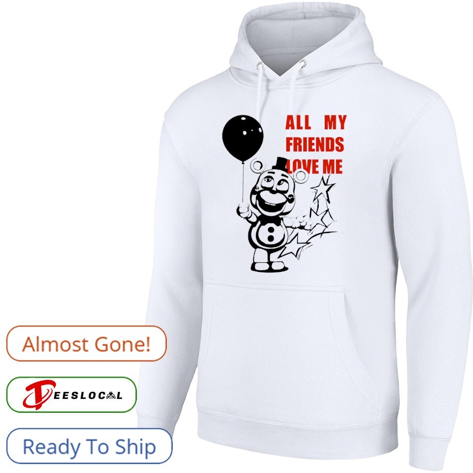 Freddy Fazbear all my friends love me shirt, hoodie, sweater, long