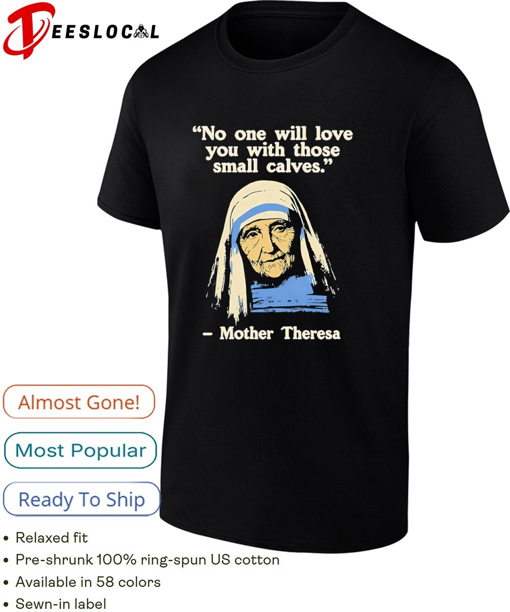 Mother Theresa no one will love you with those small calves shirt
